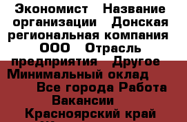 Экономист › Название организации ­ Донская региональная компания, ООО › Отрасль предприятия ­ Другое › Минимальный оклад ­ 23 000 - Все города Работа » Вакансии   . Красноярский край,Железногорск г.